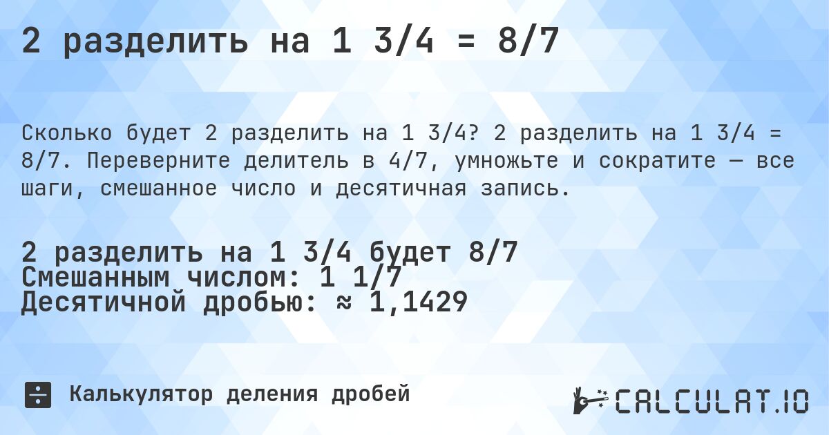 2 разделить на 1 3/4 = 8/7. 2 разделить на 1 3/4 = 8/7. Переверните делитель в 4/7, умножьте и сократите — все шаги, смешанное число и десятичная запись.