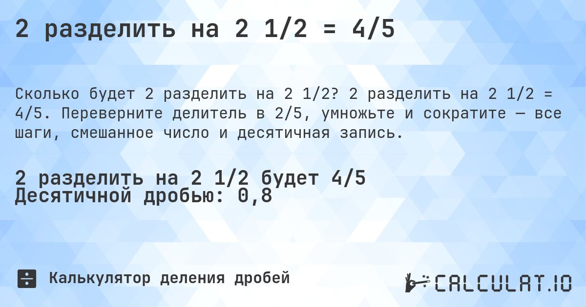2 разделить на 2 1/2 = 4/5. 2 разделить на 2 1/2 = 4/5. Переверните делитель в 2/5, умножьте и сократите — все шаги, смешанное число и десятичная запись.