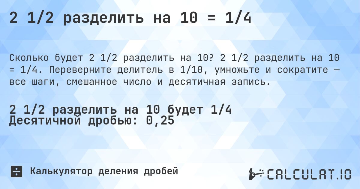 2 1/2 разделить на 10 = 1/4. 2 1/2 разделить на 10 = 1/4. Переверните делитель в 1/10, умножьте и сократите — все шаги, смешанное число и десятичная запись.