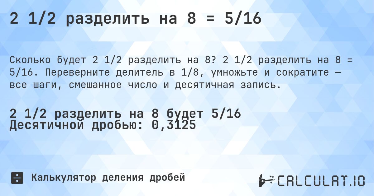 2 1/2 разделить на 8 = 5/16. 2 1/2 разделить на 8 = 5/16. Переверните делитель в 1/8, умножьте и сократите — все шаги, смешанное число и десятичная запись.