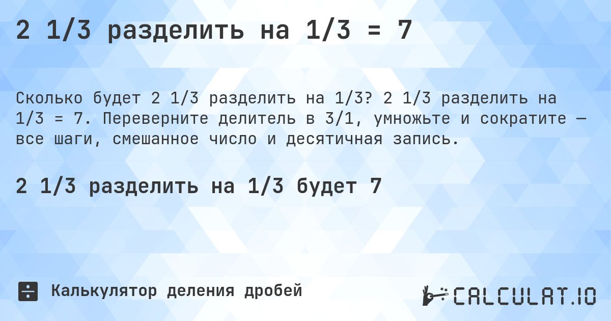 2 1/3 разделить на 1/3 = 7. 2 1/3 разделить на 1/3 = 7. Переверните делитель в 3/1, умножьте и сократите — все шаги, смешанное число и десятичная запись.