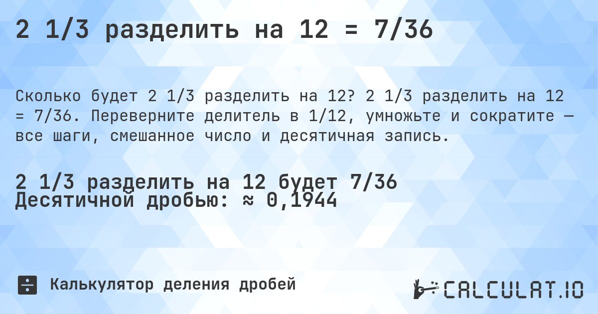 2 1/3 разделить на 12 = 7/36. 2 1/3 разделить на 12 = 7/36. Переверните делитель в 1/12, умножьте и сократите — все шаги, смешанное число и десятичная запись.
