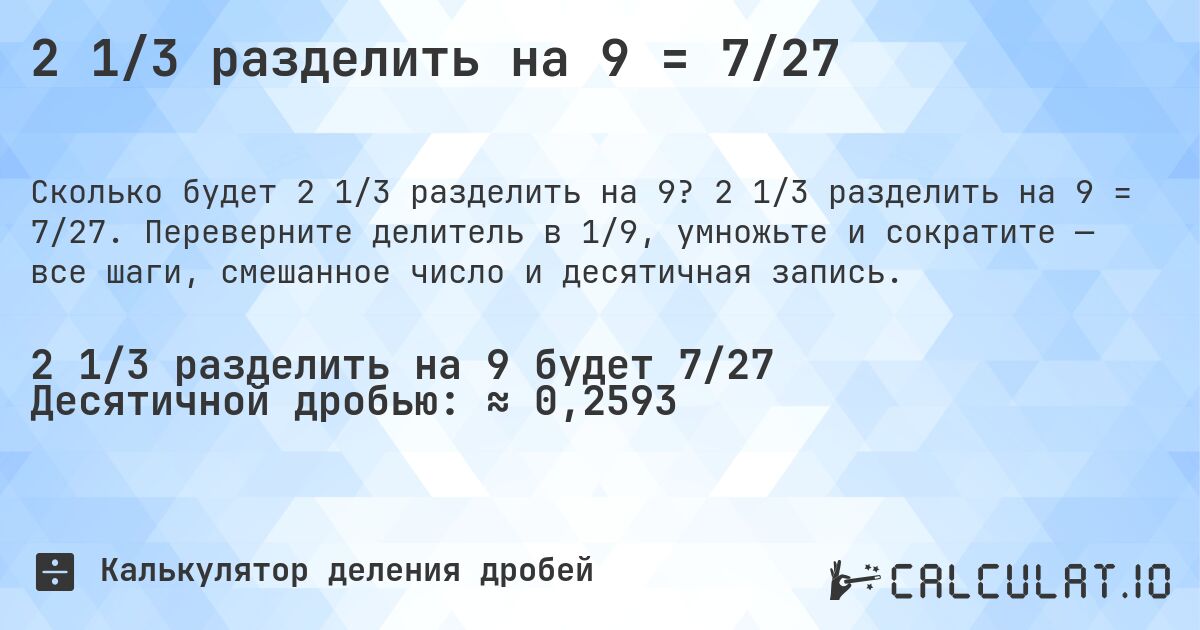 2 1/3 разделить на 9 = 7/27. 2 1/3 разделить на 9 = 7/27. Переверните делитель в 1/9, умножьте и сократите — все шаги, смешанное число и десятичная запись.