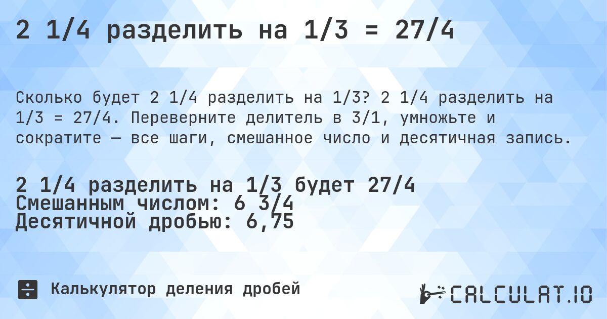 2 1/4 разделить на 1/3 = 27/4. 2 1/4 разделить на 1/3 = 27/4. Переверните делитель в 3/1, умножьте и сократите — все шаги, смешанное число и десятичная запись.