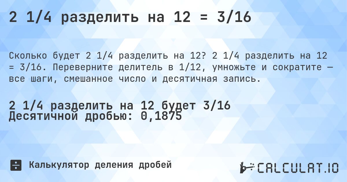 2 1/4 разделить на 12 = 3/16. 2 1/4 разделить на 12 = 3/16. Переверните делитель в 1/12, умножьте и сократите — все шаги, смешанное число и десятичная запись.