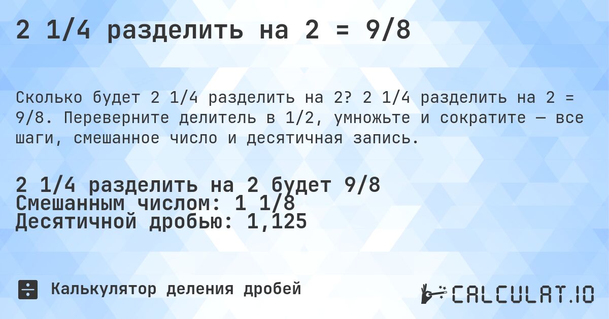 2 1/4 разделить на 2 = 9/8. 2 1/4 разделить на 2 = 9/8. Переверните делитель в 1/2, умножьте и сократите — все шаги, смешанное число и десятичная запись.