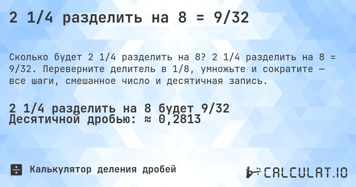 2 1/4 разделить на 8 = 9/32. 2 1/4 разделить на 8 = 9/32. Переверните делитель в 1/8, умножьте и сократите — все шаги, смешанное число и десятичная запись.