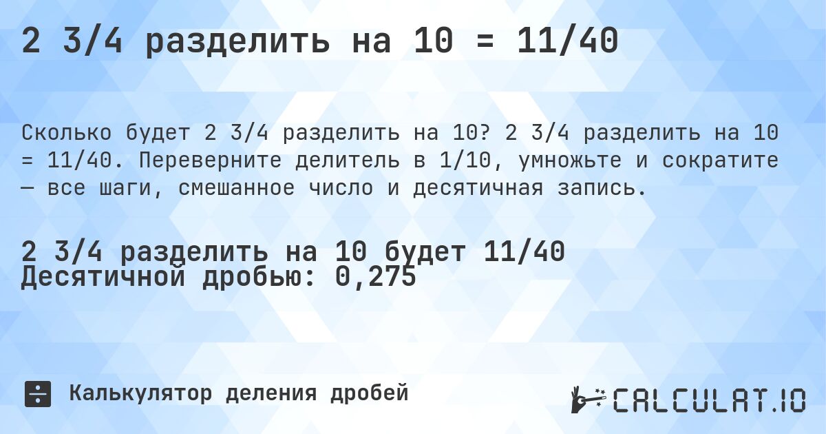 2 3/4 разделить на 10 = 11/40. 2 3/4 разделить на 10 = 11/40. Переверните делитель в 1/10, умножьте и сократите — все шаги, смешанное число и десятичная запись.