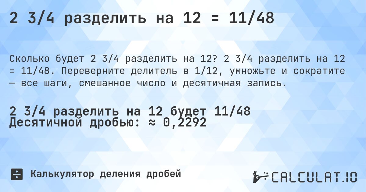 2 3/4 разделить на 12 = 11/48. 2 3/4 разделить на 12 = 11/48. Переверните делитель в 1/12, умножьте и сократите — все шаги, смешанное число и десятичная запись.