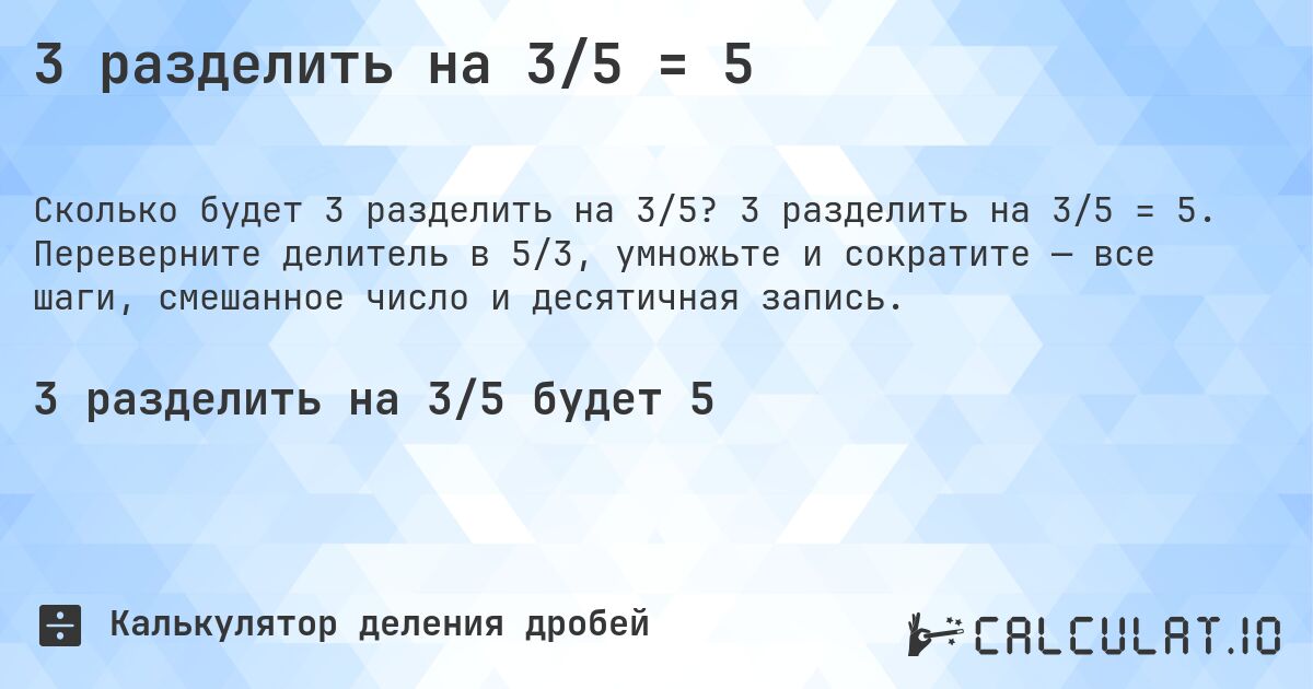 3 разделить на 3/5 = 5. 3 разделить на 3/5 = 5. Переверните делитель в 5/3, умножьте и сократите — все шаги, смешанное число и десятичная запись.