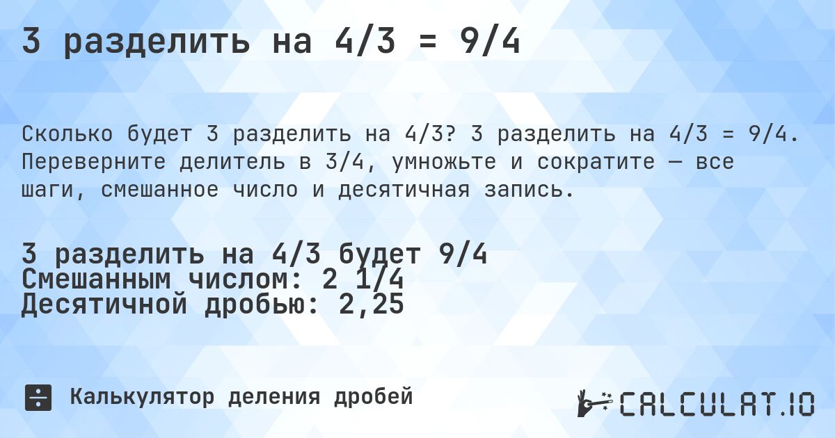 3 разделить на 4/3 = 9/4. 3 разделить на 4/3 = 9/4. Переверните делитель в 3/4, умножьте и сократите — все шаги, смешанное число и десятичная запись.