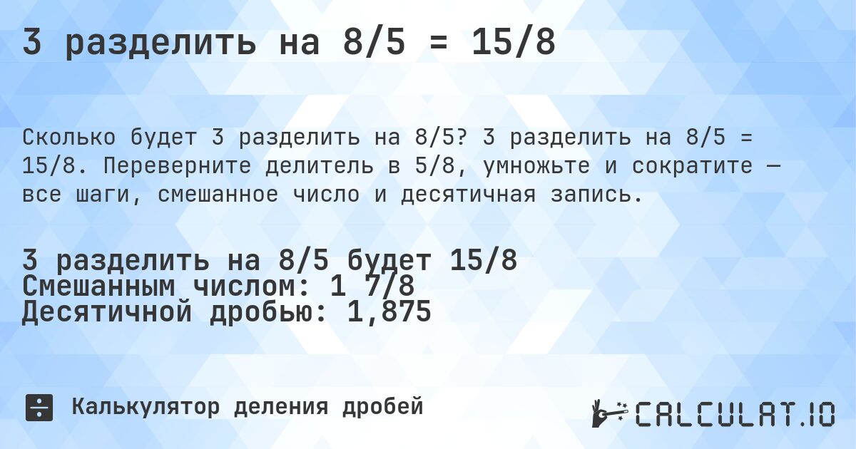 3 разделить на 8/5 = 15/8. 3 разделить на 8/5 = 15/8. Переверните делитель в 5/8, умножьте и сократите — все шаги, смешанное число и десятичная запись.