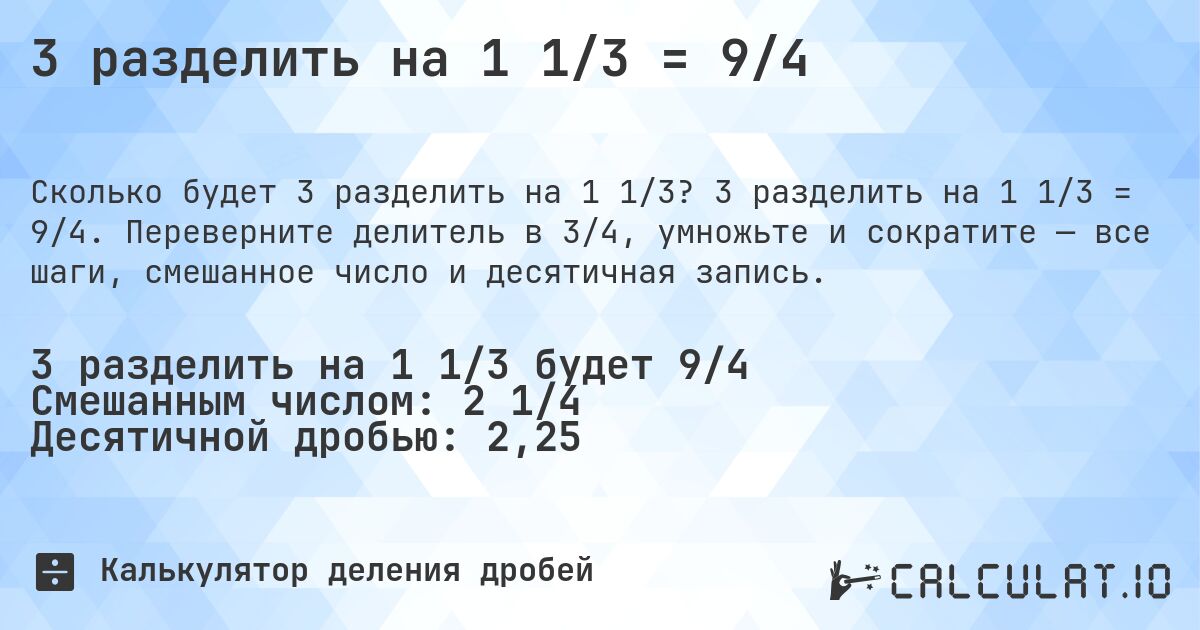 3 разделить на 1 1/3 = 9/4. 3 разделить на 1 1/3 = 9/4. Переверните делитель в 3/4, умножьте и сократите — все шаги, смешанное число и десятичная запись.