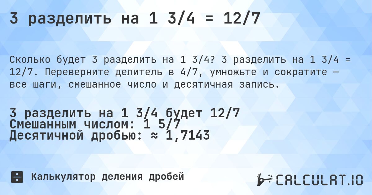 3 разделить на 1 3/4 = 12/7. 3 разделить на 1 3/4 = 12/7. Переверните делитель в 4/7, умножьте и сократите — все шаги, смешанное число и десятичная запись.