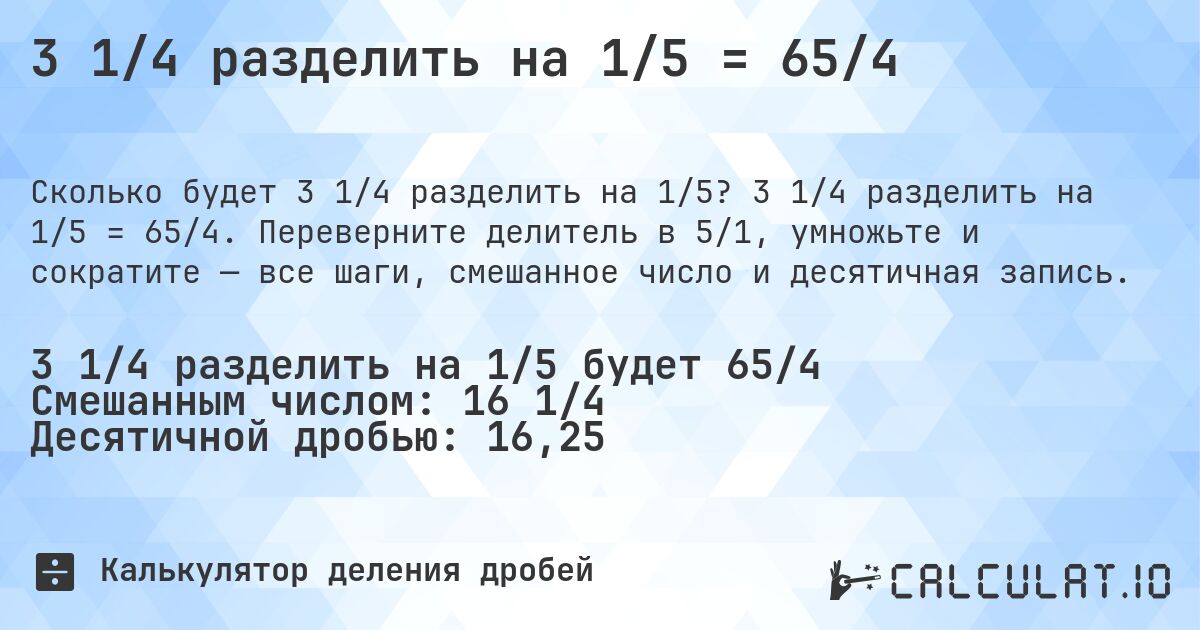 3 1/4 разделить на 1/5 = 65/4. 3 1/4 разделить на 1/5 = 65/4. Переверните делитель в 5/1, умножьте и сократите — все шаги, смешанное число и десятичная запись.