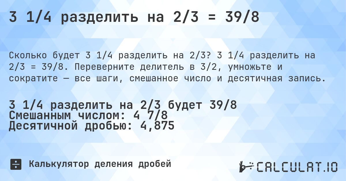3 1/4 разделить на 2/3 = 39/8. 3 1/4 разделить на 2/3 = 39/8. Переверните делитель в 3/2, умножьте и сократите — все шаги, смешанное число и десятичная запись.