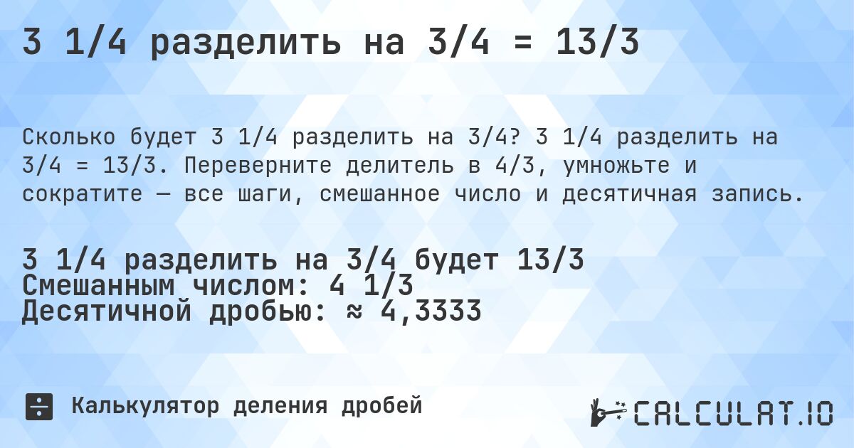 3 1/4 разделить на 3/4 = 13/3. 3 1/4 разделить на 3/4 = 13/3. Переверните делитель в 4/3, умножьте и сократите — все шаги, смешанное число и десятичная запись.