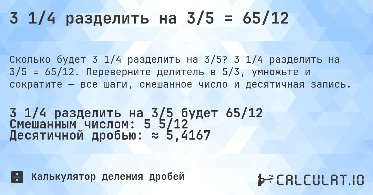 3 1/4 разделить на 3/5 = 65/12. 3 1/4 разделить на 3/5 = 65/12. Переверните делитель в 5/3, умножьте и сократите — все шаги, смешанное число и десятичная запись.