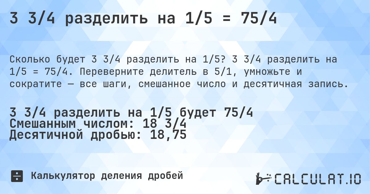 3 3/4 разделить на 1/5 = 75/4. 3 3/4 разделить на 1/5 = 75/4. Переверните делитель в 5/1, умножьте и сократите — все шаги, смешанное число и десятичная запись.