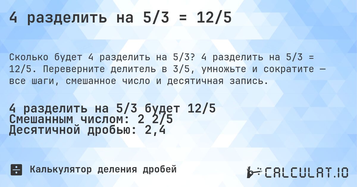 4 разделить на 5/3 = 12/5. 4 разделить на 5/3 = 12/5. Переверните делитель в 3/5, умножьте и сократите — все шаги, смешанное число и десятичная запись.