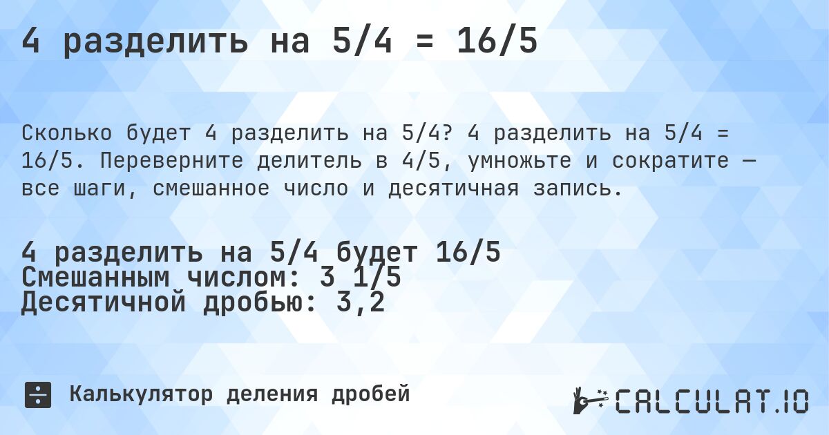 4 разделить на 5/4 = 16/5. 4 разделить на 5/4 = 16/5. Переверните делитель в 4/5, умножьте и сократите — все шаги, смешанное число и десятичная запись.