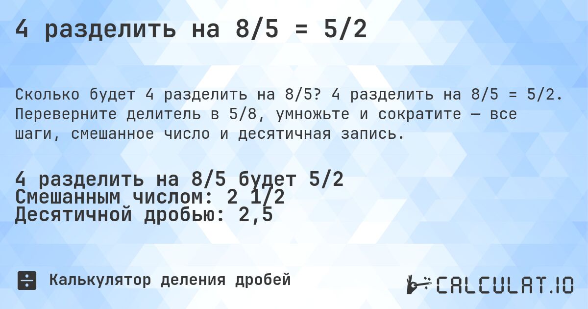 4 разделить на 8/5 = 5/2. 4 разделить на 8/5 = 5/2. Переверните делитель в 5/8, умножьте и сократите — все шаги, смешанное число и десятичная запись.