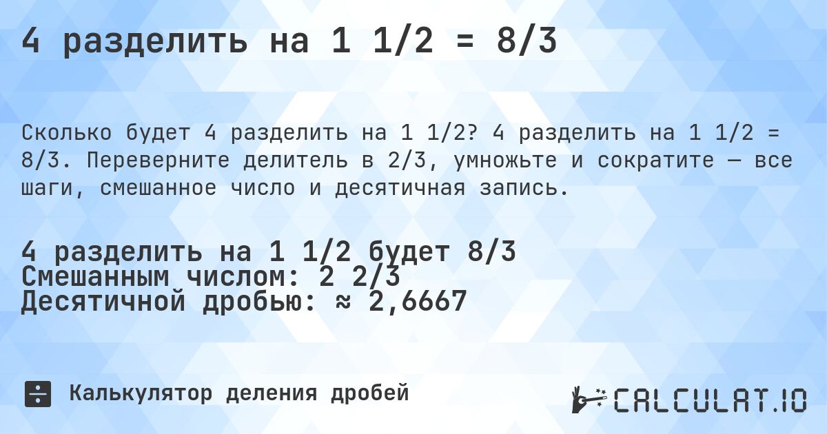 4 разделить на 1 1/2 = 8/3. 4 разделить на 1 1/2 = 8/3. Переверните делитель в 2/3, умножьте и сократите — все шаги, смешанное число и десятичная запись.