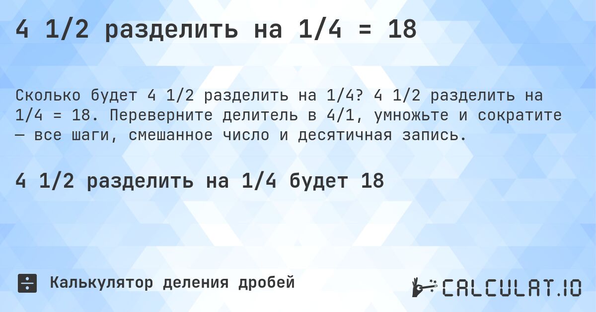4 1/2 разделить на 1/4 = 18. 4 1/2 разделить на 1/4 = 18. Переверните делитель в 4/1, умножьте и сократите — все шаги, смешанное число и десятичная запись.