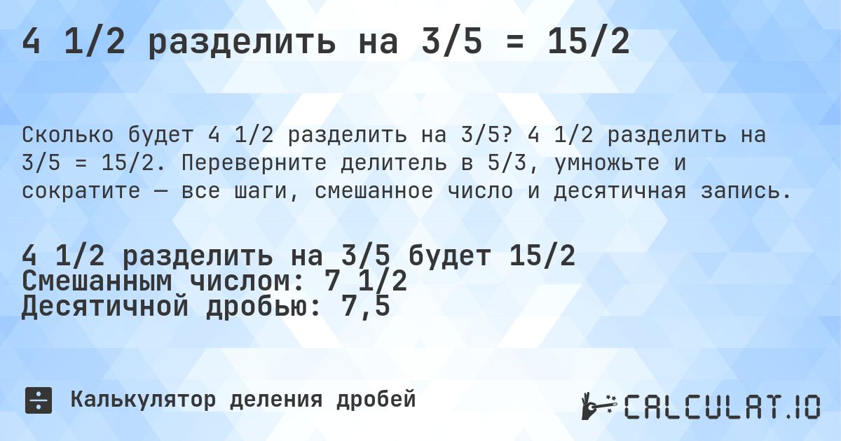 4 1/2 разделить на 3/5 = 15/2. 4 1/2 разделить на 3/5 = 15/2. Переверните делитель в 5/3, умножьте и сократите — все шаги, смешанное число и десятичная запись.