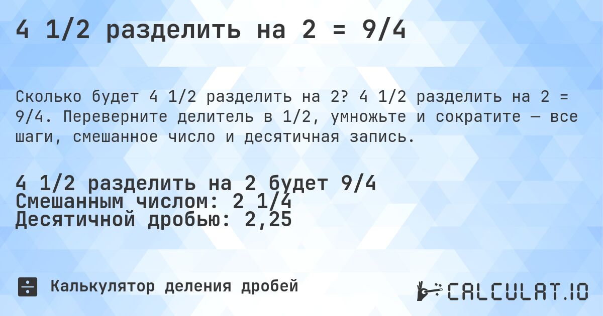 4 1/2 разделить на 2 = 9/4. 4 1/2 разделить на 2 = 9/4. Переверните делитель в 1/2, умножьте и сократите — все шаги, смешанное число и десятичная запись.