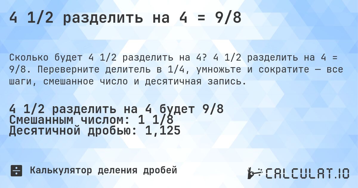 4 1/2 разделить на 4 = 9/8. 4 1/2 разделить на 4 = 9/8. Переверните делитель в 1/4, умножьте и сократите — все шаги, смешанное число и десятичная запись.