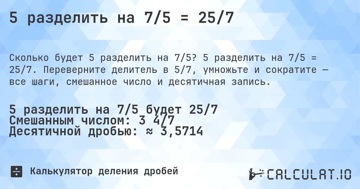 5 разделить на 7/5 = 25/7. 5 разделить на 7/5 = 25/7. Переверните делитель в 5/7, умножьте и сократите — все шаги, смешанное число и десятичная запись.