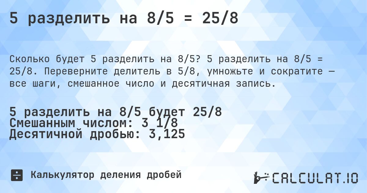 5 разделить на 8/5 = 25/8. 5 разделить на 8/5 = 25/8. Переверните делитель в 5/8, умножьте и сократите — все шаги, смешанное число и десятичная запись.