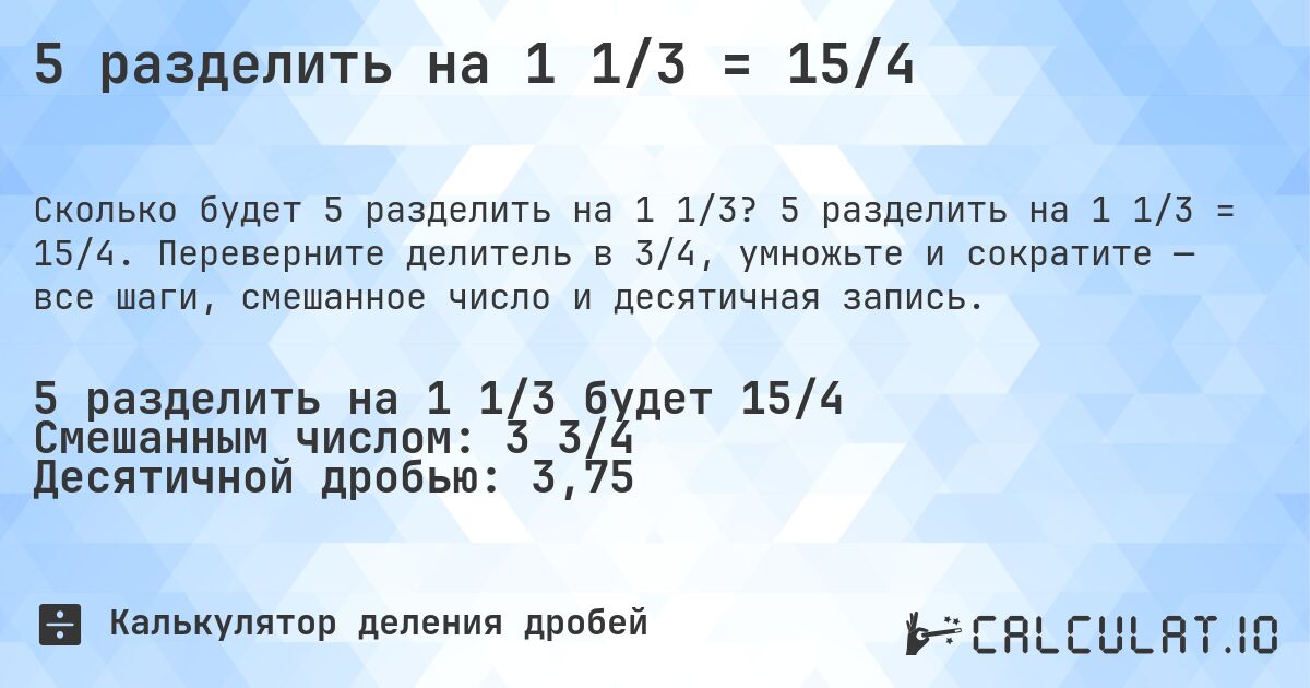 5 разделить на 1 1/3 = 15/4. 5 разделить на 1 1/3 = 15/4. Переверните делитель в 3/4, умножьте и сократите — все шаги, смешанное число и десятичная запись.