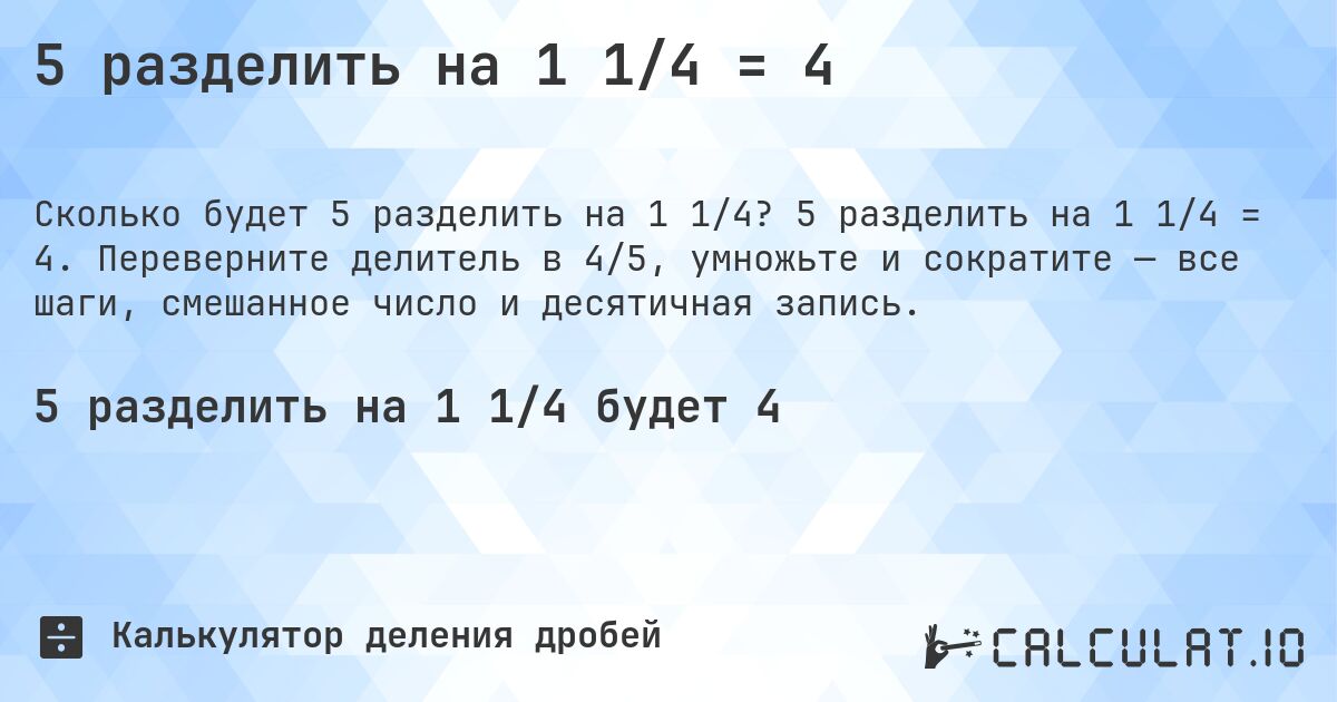 5 разделить на 1 1/4 = 4. 5 разделить на 1 1/4 = 4. Переверните делитель в 4/5, умножьте и сократите — все шаги, смешанное число и десятичная запись.