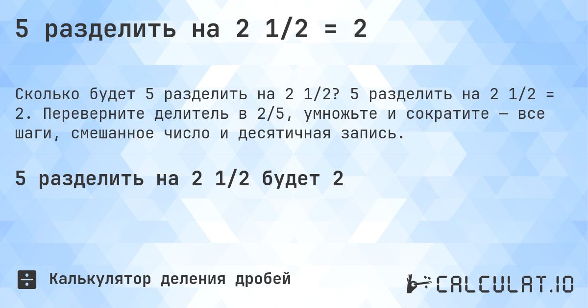 5 разделить на 2 1/2 = 2. 5 разделить на 2 1/2 = 2. Переверните делитель в 2/5, умножьте и сократите — все шаги, смешанное число и десятичная запись.