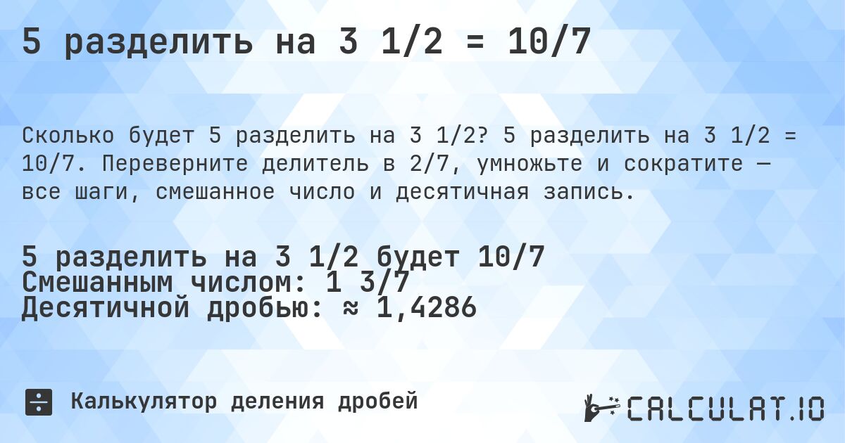 5 разделить на 3 1/2 = 10/7. 5 разделить на 3 1/2 = 10/7. Переверните делитель в 2/7, умножьте и сократите — все шаги, смешанное число и десятичная запись.