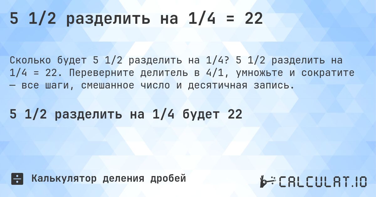 5 1/2 разделить на 1/4 = 22. 5 1/2 разделить на 1/4 = 22. Переверните делитель в 4/1, умножьте и сократите — все шаги, смешанное число и десятичная запись.