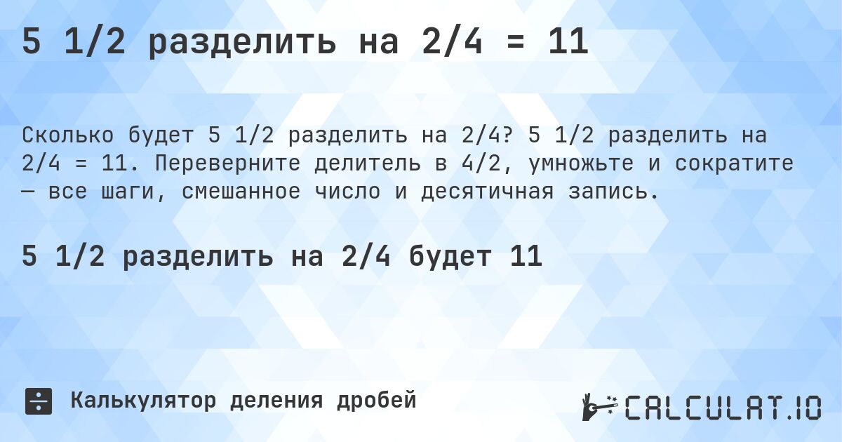 5 1/2 разделить на 2/4 = 11. 5 1/2 разделить на 2/4 = 11. Переверните делитель в 4/2, умножьте и сократите — все шаги, смешанное число и десятичная запись.