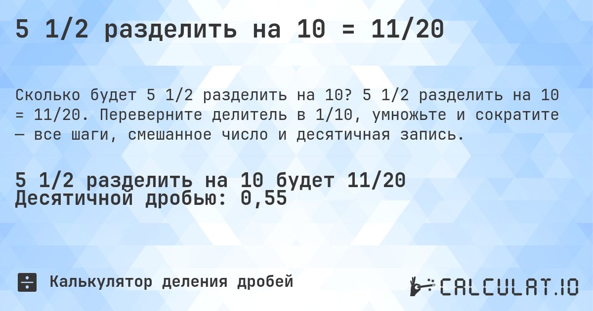 5 1/2 разделить на 10 = 11/20. 5 1/2 разделить на 10 = 11/20. Переверните делитель в 1/10, умножьте и сократите — все шаги, смешанное число и десятичная запись.
