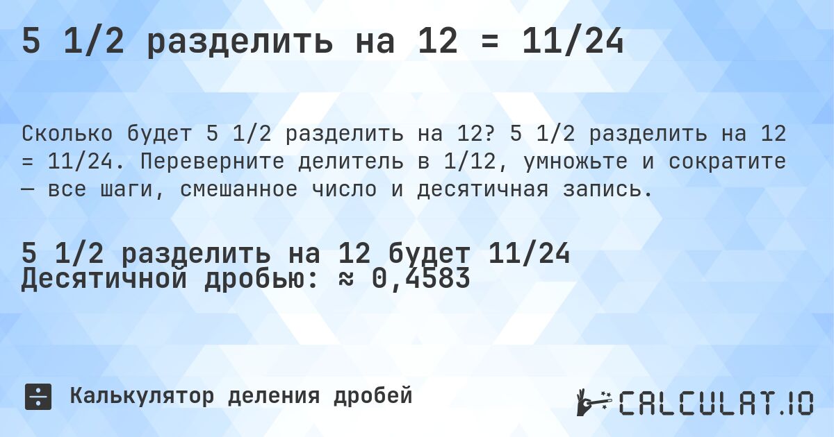 5 1/2 разделить на 12 = 11/24. 5 1/2 разделить на 12 = 11/24. Переверните делитель в 1/12, умножьте и сократите — все шаги, смешанное число и десятичная запись.