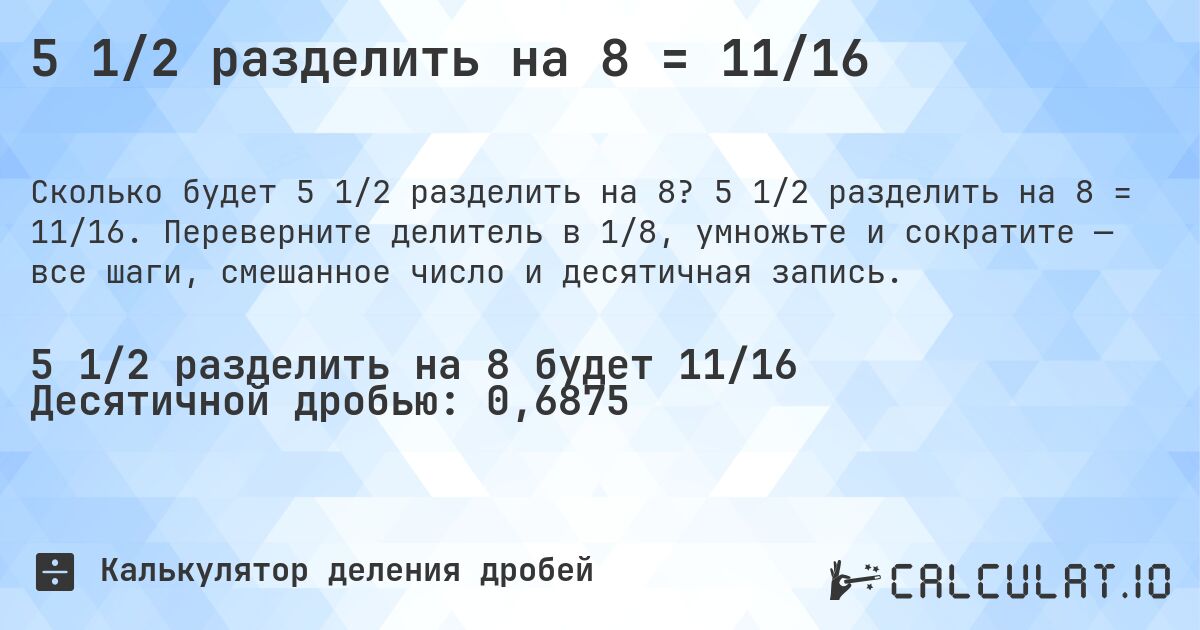 5 1/2 разделить на 8 = 11/16. 5 1/2 разделить на 8 = 11/16. Переверните делитель в 1/8, умножьте и сократите — все шаги, смешанное число и десятичная запись.