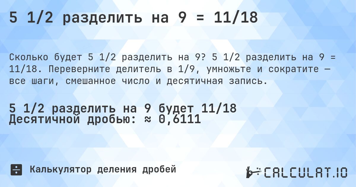 5 1/2 разделить на 9 = 11/18. 5 1/2 разделить на 9 = 11/18. Переверните делитель в 1/9, умножьте и сократите — все шаги, смешанное число и десятичная запись.