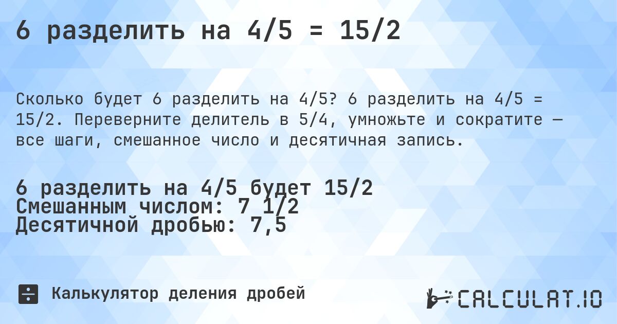 6 разделить на 4/5 = 15/2. 6 разделить на 4/5 = 15/2. Переверните делитель в 5/4, умножьте и сократите — все шаги, смешанное число и десятичная запись.