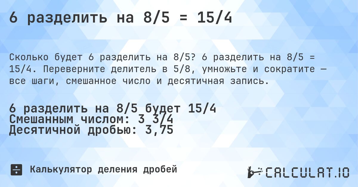 6 разделить на 8/5 = 15/4. 6 разделить на 8/5 = 15/4. Переверните делитель в 5/8, умножьте и сократите — все шаги, смешанное число и десятичная запись.