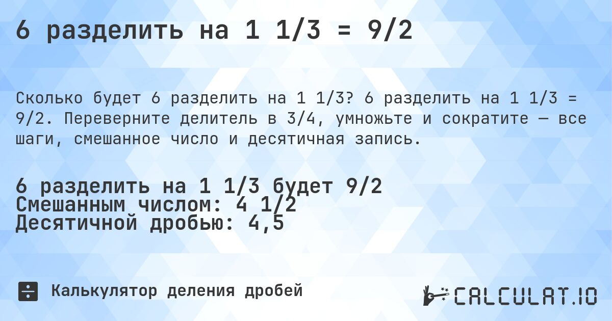 6 разделить на 1 1/3 = 9/2. 6 разделить на 1 1/3 = 9/2. Переверните делитель в 3/4, умножьте и сократите — все шаги, смешанное число и десятичная запись.
