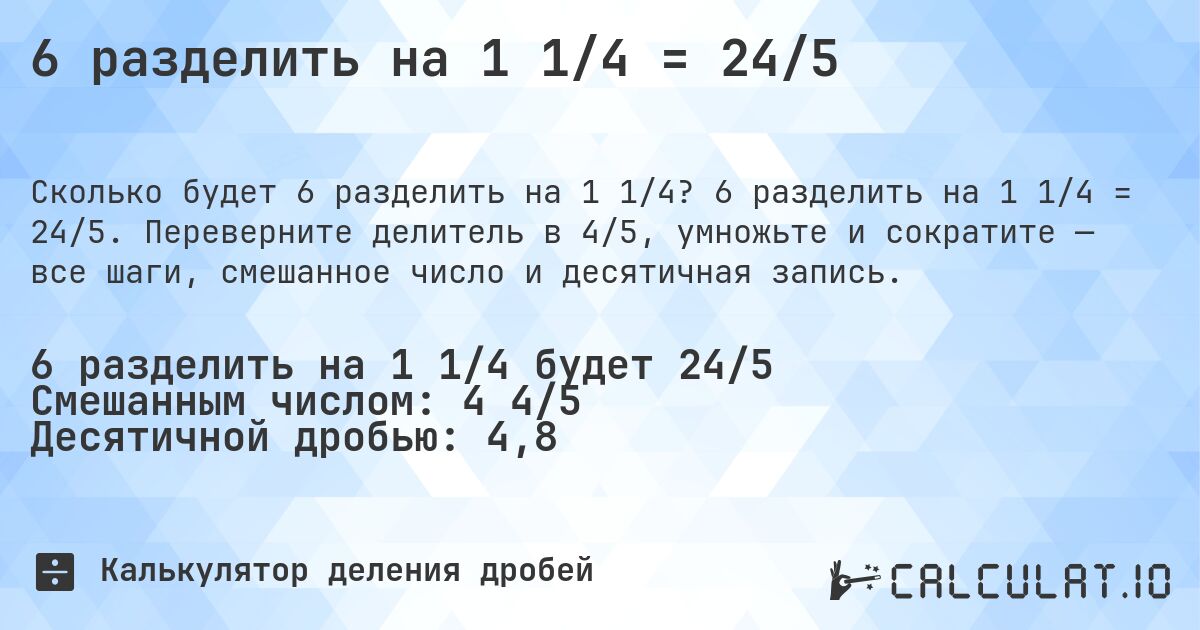 6 разделить на 1 1/4 = 24/5. 6 разделить на 1 1/4 = 24/5. Переверните делитель в 4/5, умножьте и сократите — все шаги, смешанное число и десятичная запись.