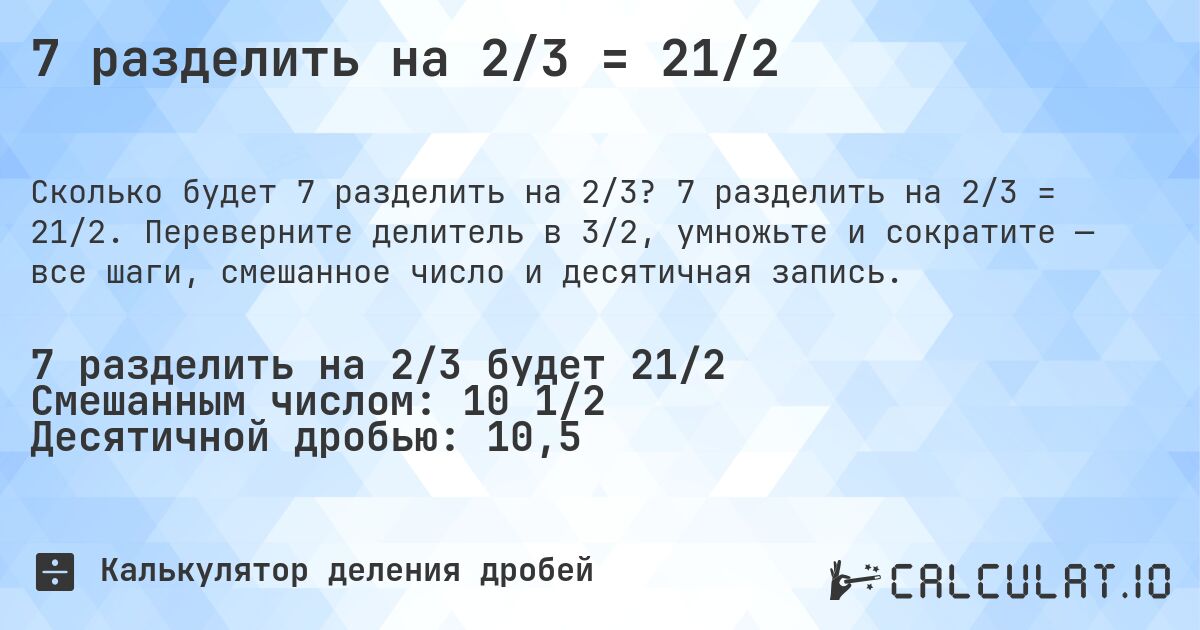 7 разделить на 2/3 = 21/2. 7 разделить на 2/3 = 21/2. Переверните делитель в 3/2, умножьте и сократите — все шаги, смешанное число и десятичная запись.