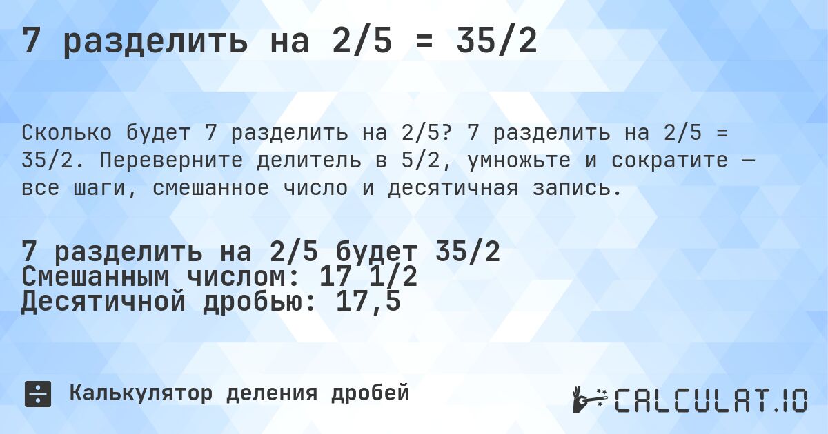 7 разделить на 2/5 = 35/2. 7 разделить на 2/5 = 35/2. Переверните делитель в 5/2, умножьте и сократите — все шаги, смешанное число и десятичная запись.