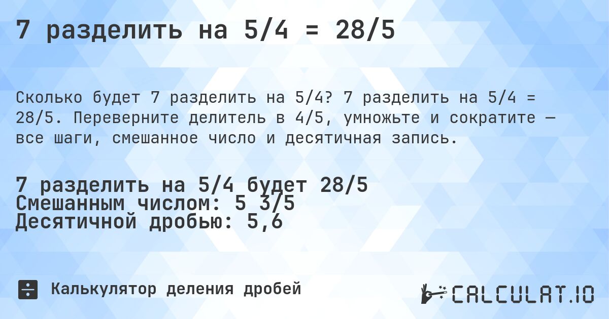 7 разделить на 5/4 = 28/5. 7 разделить на 5/4 = 28/5. Переверните делитель в 4/5, умножьте и сократите — все шаги, смешанное число и десятичная запись.